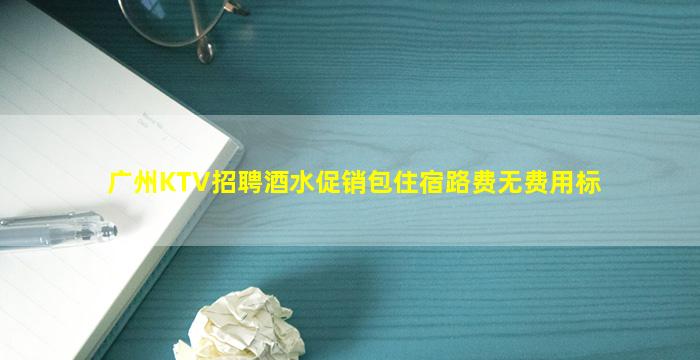广州KTV招聘酒水促销包住宿路费无费用标